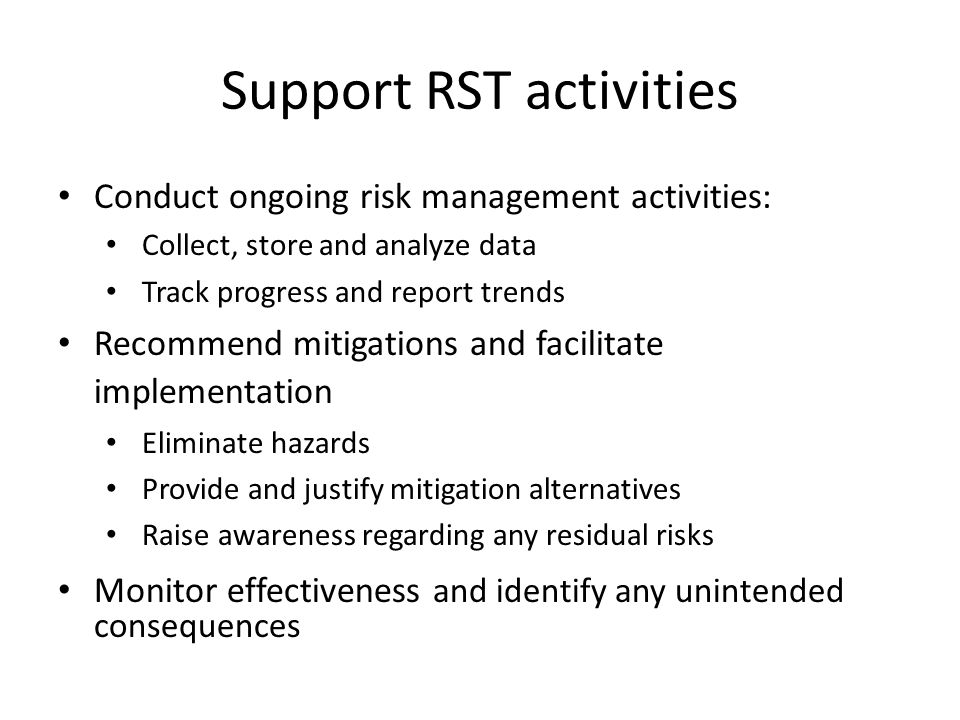 Support RST activities Conduct ongoing risk management activities: Collect, store and analyze data Track progress and report trends Recommend mitigations and facilitate implementation Eliminate hazards Provide and justify mitigation alternatives Raise awareness regarding any residual risks Monitor effectiveness and identify any unintended consequences