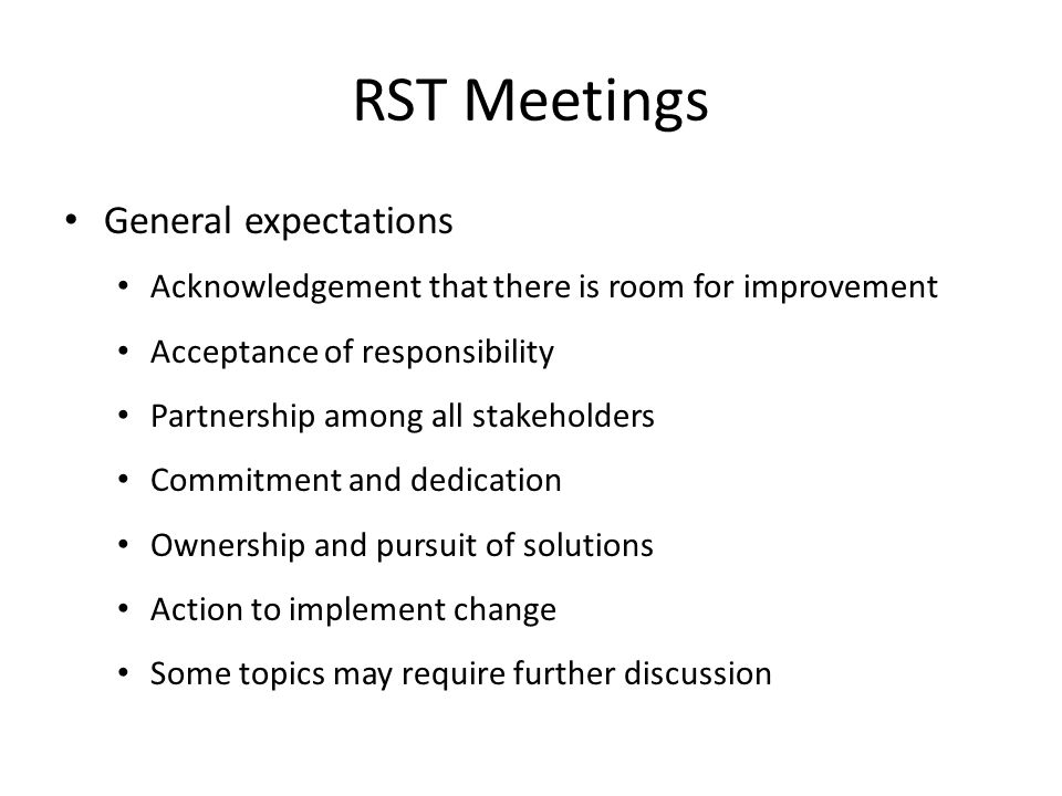 RST Meetings General expectations Acknowledgement that there is room for improvement Acceptance of responsibility Partnership among all stakeholders Commitment and dedication Ownership and pursuit of solutions Action to implement change Some topics may require further discussion