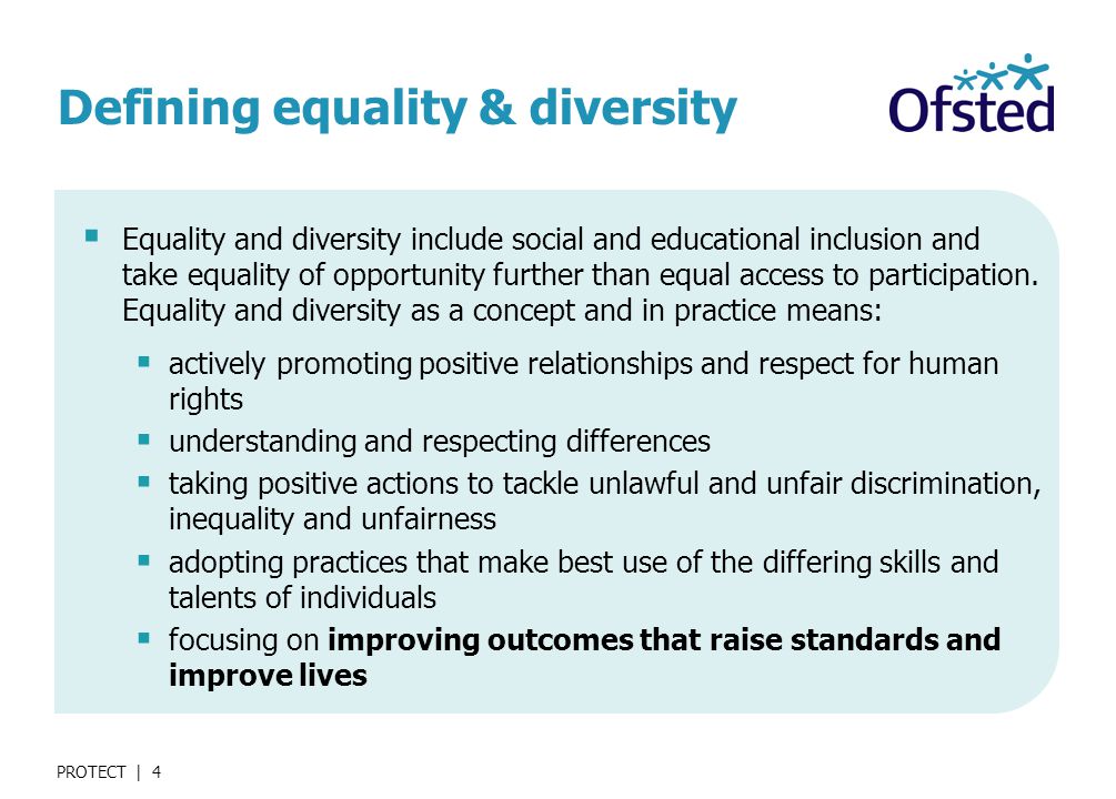 PROTECT | 4 Defining equality & diversity  Equality and diversity include social and educational inclusion and take equality of opportunity further than equal access to participation.