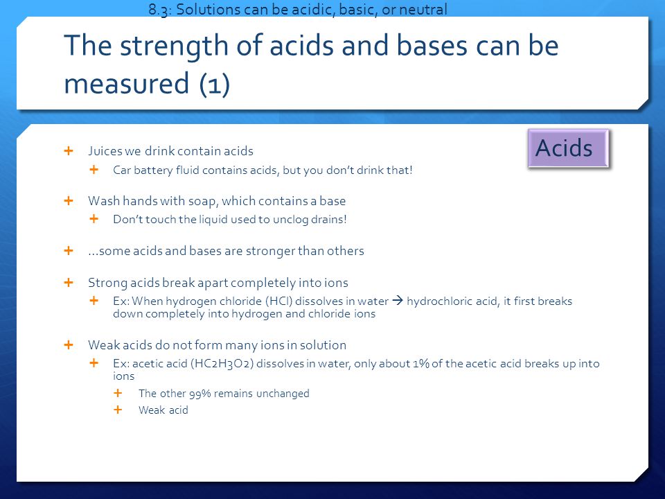 The strength of acids and bases can be measured (1)  Juices we drink contain acids  Car battery fluid contains acids, but you don’t drink that.
