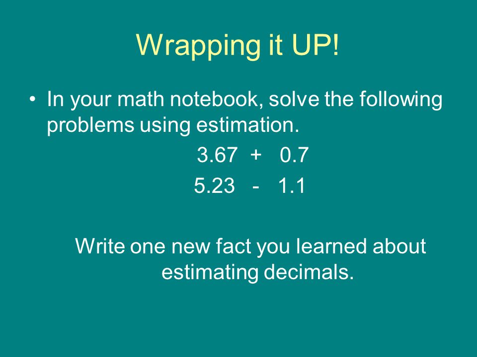 Wrapping it UP. In your math notebook, solve the following problems using estimation.