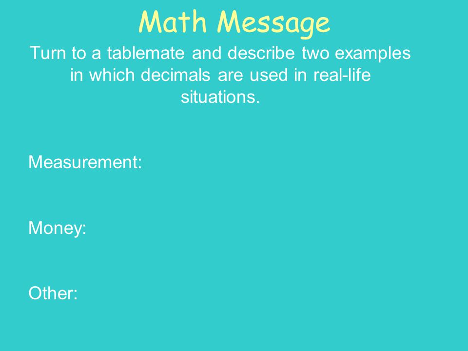 Math Message Turn to a tablemate and describe two examples in which decimals are used in real-life situations.
