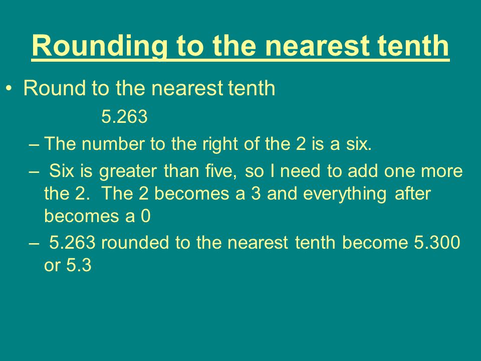 Rounding to the nearest tenth Round to the nearest tenth –The number to the right of the 2 is a six.