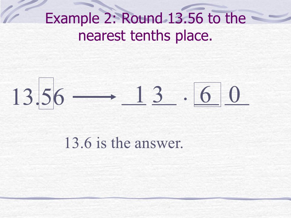 Example 2: Round to the nearest tenths place __ __. __ __ is the answer.