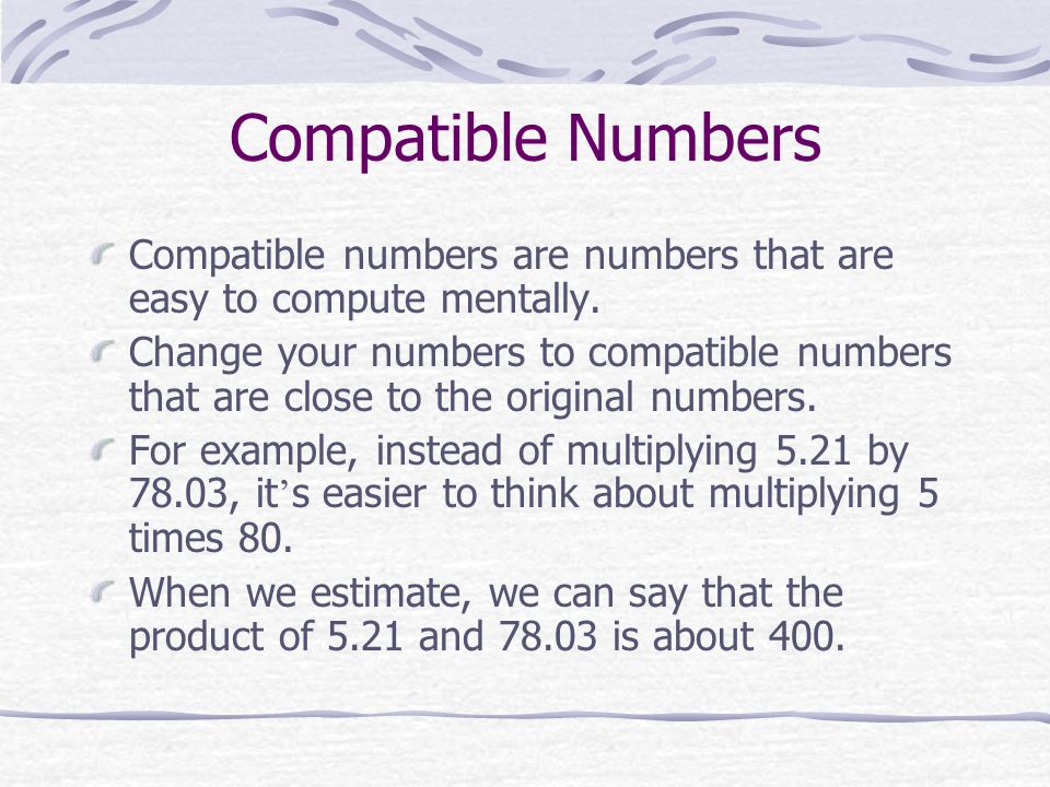 Compatible Numbers Compatible numbers are numbers that are easy to compute mentally.