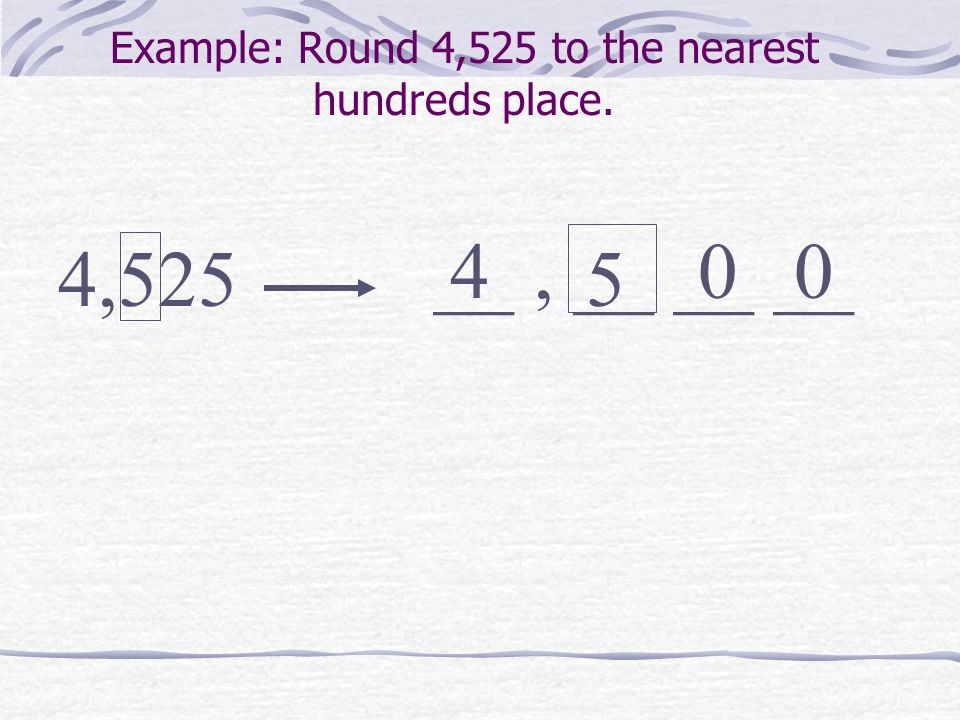 Example: Round 4,525 to the nearest hundreds place. 4,525 __, __ __ __ 5 400