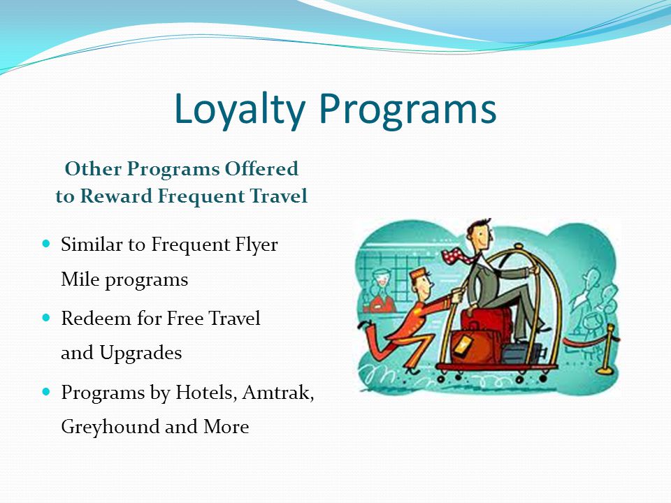 Loyalty Programs Other Programs Offered to Reward Frequent Travel Similar to Frequent Flyer Mile programs Redeem for Free Travel and Upgrades Programs by Hotels, Amtrak, Greyhound and More