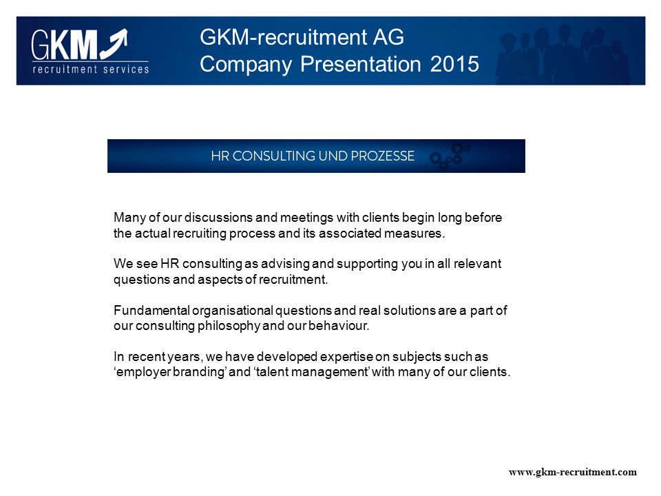 GKM-recruitment AG Company Presentation Many of our discussions and meetings with clients begin long before the actual recruiting process and its associated measures.