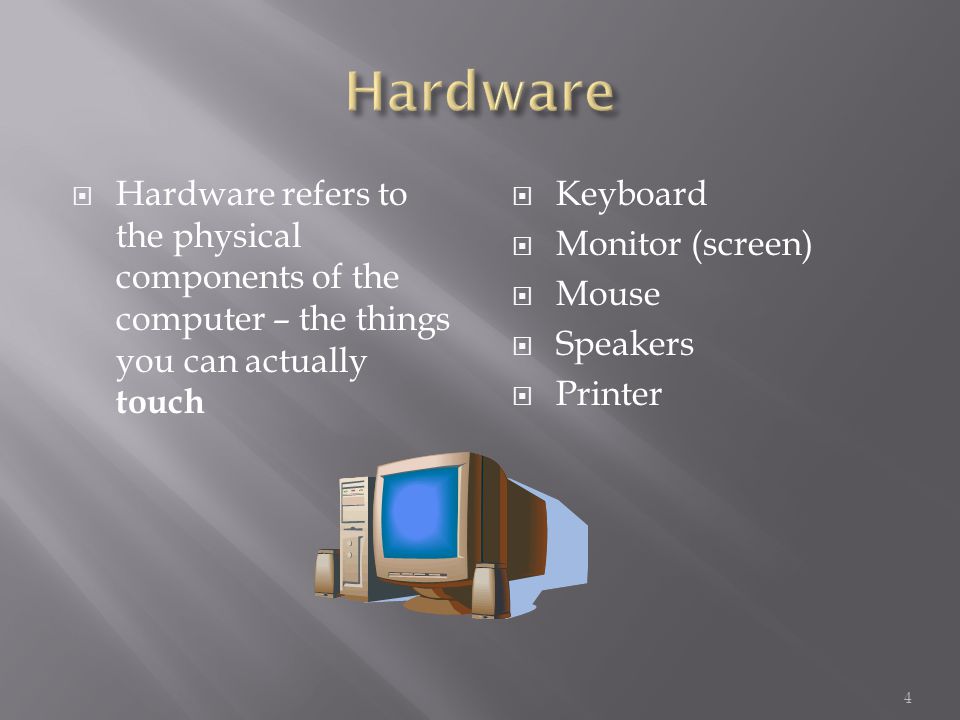  Hardware refers to the physical components of the computer – the things you can actually touch  Keyboard  Monitor (screen)  Mouse  Speakers  Printer 4