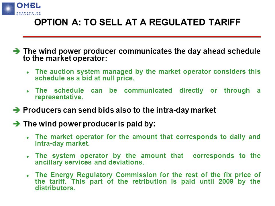 OPTION A: TO SELL AT A REGULATED TARIFF èThe wind power producer communicates the day ahead schedule to the market operator: l The auction system managed by the market operator considers this schedule as a bid at null price.