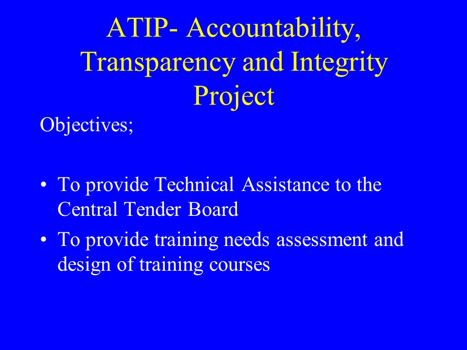 ATIP- Accountability, Transparency and Integrity Project Objectives; To provide Technical Assistance to the Central Tender Board To provide training needs assessment and design of training courses