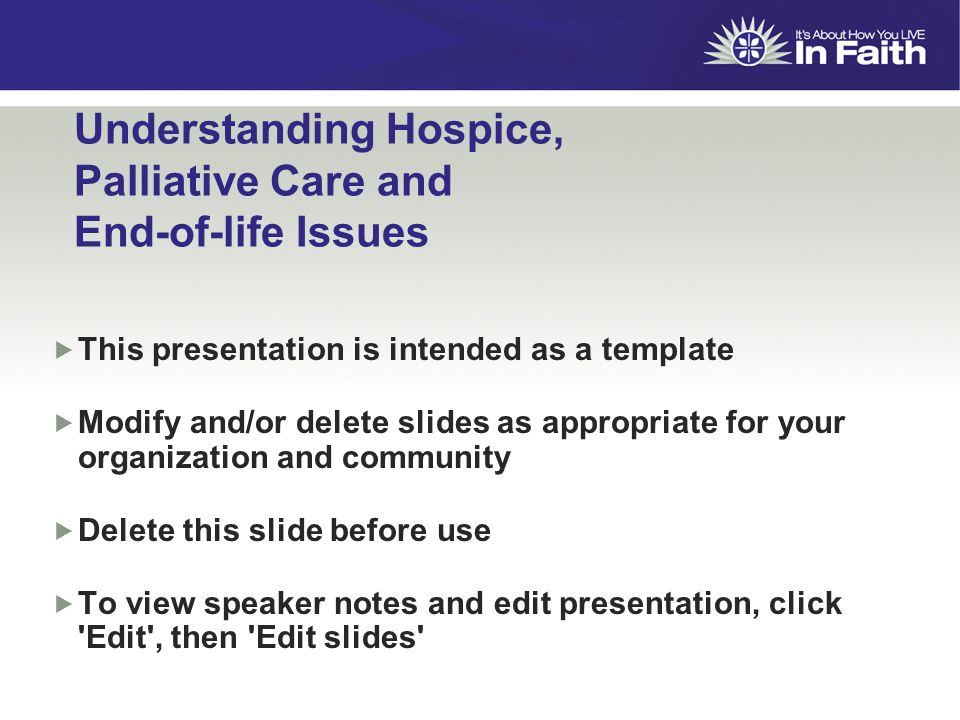 Understanding Hospice, Palliative Care and End-of-life Issues  This presentation is intended as a template  Modify and/or delete slides as appropriate for your organization and community  Delete this slide before use  To view speaker notes and edit presentation, click Edit , then Edit slides