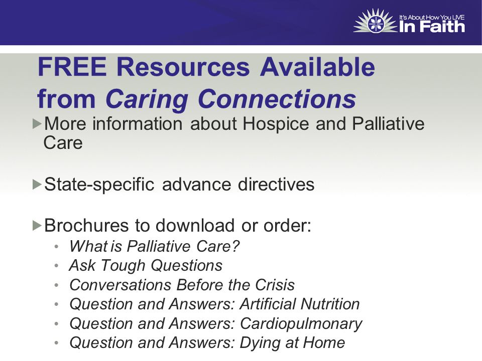 FREE Resources Available from Caring Connections  More information about Hospice and Palliative Care  State-specific advance directives  Brochures to download or order: What is Palliative Care.