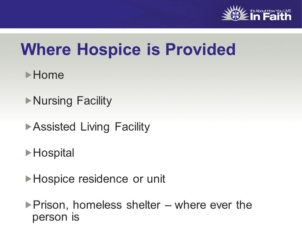 Where Hospice is Provided  Home  Nursing Facility  Assisted Living Facility  Hospital  Hospice residence or unit  Prison, homeless shelter – where ever the person is
