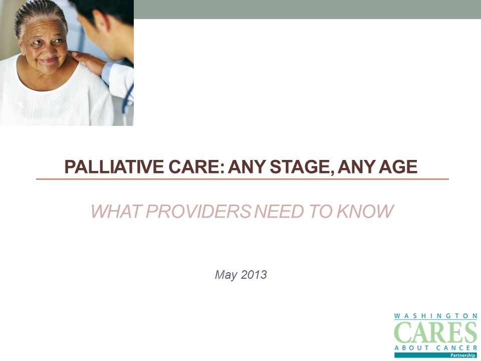 PALLIATIVE CARE: ANY STAGE, ANY AGE WHAT PROVIDERS NEED TO KNOW May 2013