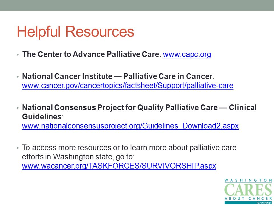 Helpful Resources The Center to Advance Palliative Care:   National Cancer Institute — Palliative Care in Cancer:     National Consensus Project for Quality Palliative Care — Clinical Guidelines:     To access more resources or to learn more about palliative care efforts in Washington state, go to: