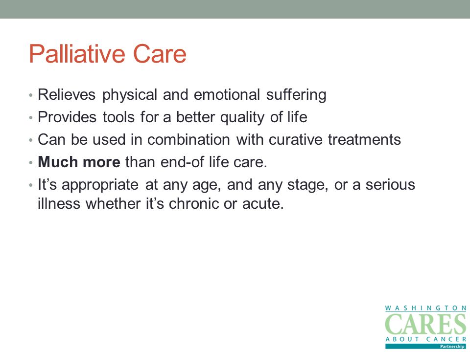 Palliative Care Relieves physical and emotional suffering Provides tools for a better quality of life Can be used in combination with curative treatments Much more than end-of life care.