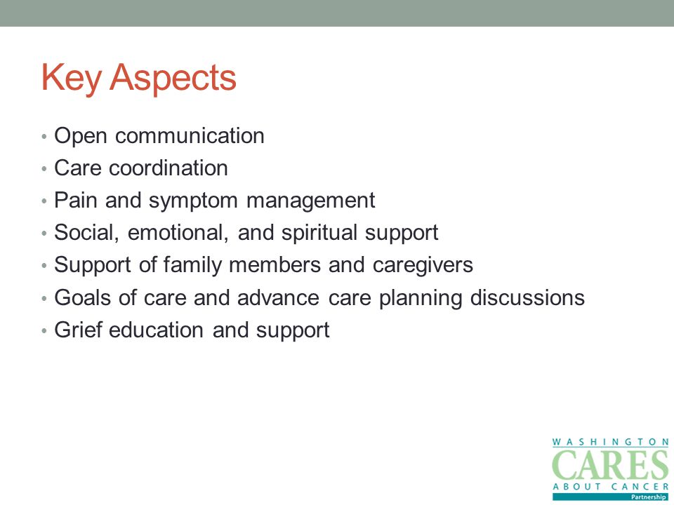 Key Aspects Open communication Care coordination Pain and symptom management Social, emotional, and spiritual support Support of family members and caregivers Goals of care and advance care planning discussions Grief education and support