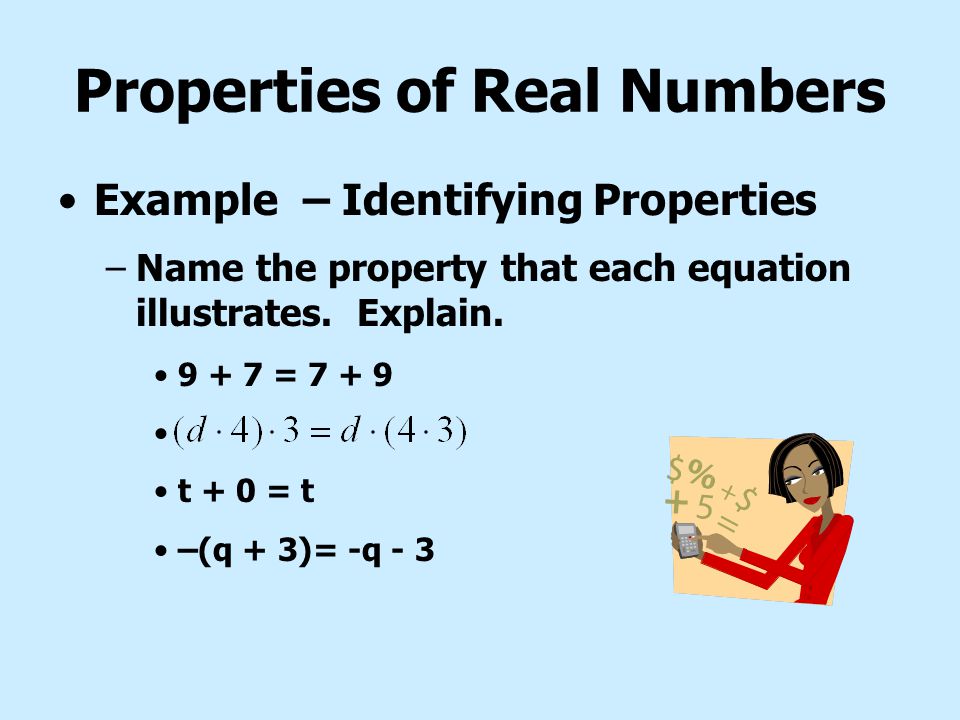 Inverse Properties Inverse Property of Addition –For every a, there is an additive inverse –a such that a + (-a) = 0 –Example: 5 + (-5) = 0 Inverse Property of Multiplication –For every a ( ), there is a multiplicative inverse such that Example: