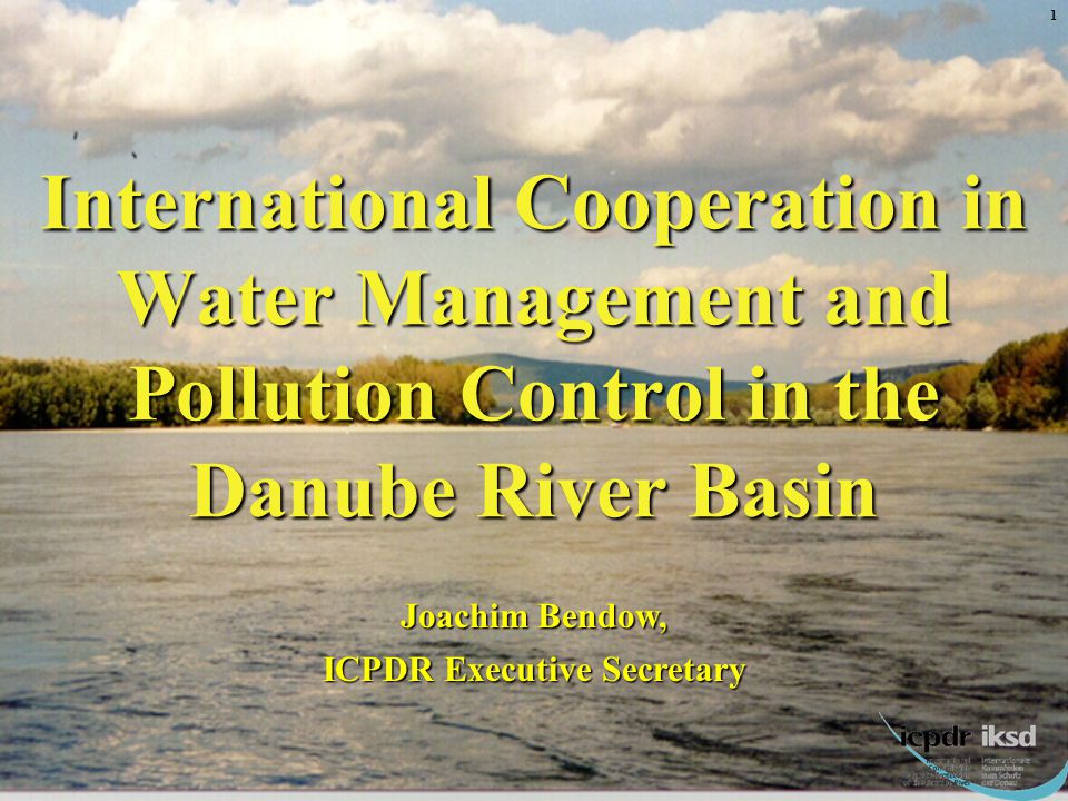 International Cooperation in Water Management and Pollution Control in the Danube River Basin Joachim Bendow, ICPDR Executive Secretary 1