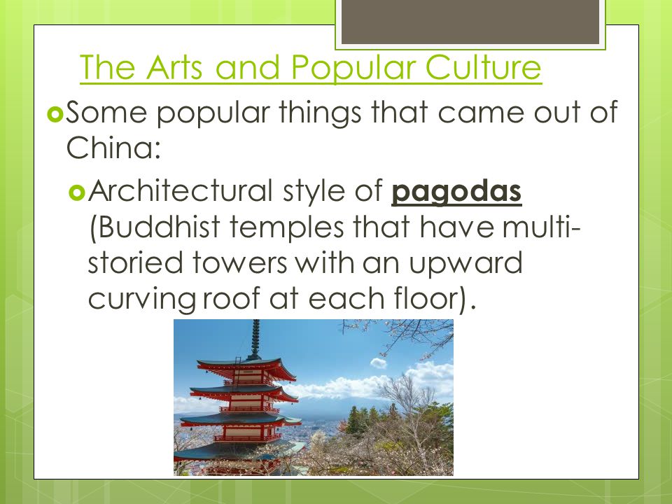 The Arts and Popular Culture  Some popular things that came out of China:  Architectural style of pagodas (Buddhist temples that have multi- storied towers with an upward curving roof at each floor).