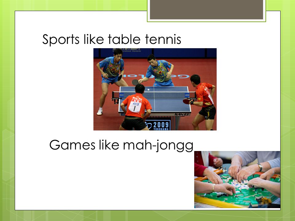 Sports like table tennis Games like mah-jongg