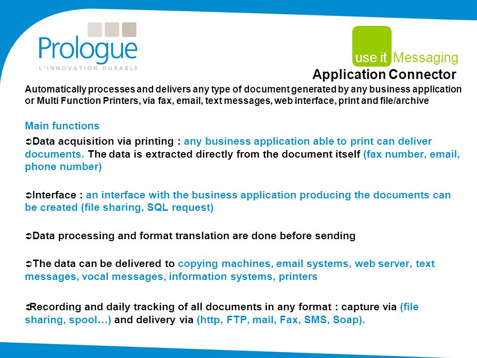 Automatically processes and delivers any type of document generated by any business application or Multi Function Printers, via fax,  , text messages, web interface, print and file/archive Main functions  Data acquisition via printing : any business application able to print can deliver documents.