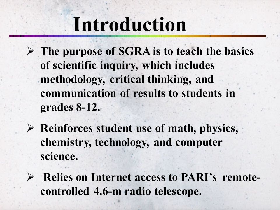  The purpose of SGRA is to teach the basics of scientific inquiry, which includes methodology, critical thinking, and communication of results to students in grades 8-12.