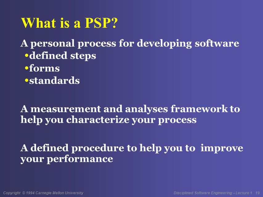 Copyright © 1994 Carnegie Mellon University Disciplined Software Engineering - Lecture 1 19 What is a PSP.