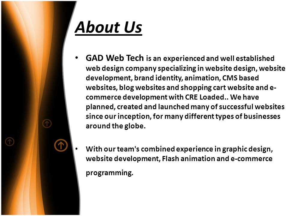 About Us GAD Web Tech is an experienced and well established web design company specializing in website design, website development, brand identity, animation, CMS based websites, blog websites and shopping cart website and e- commerce development with CRE Loaded..