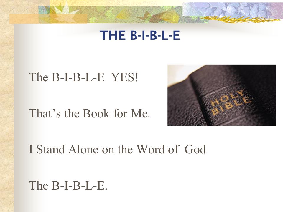The B-I-B-L-E YES. That’s the Book for Me. I Stand Alone on the Word of God The B-I-B-L-E.