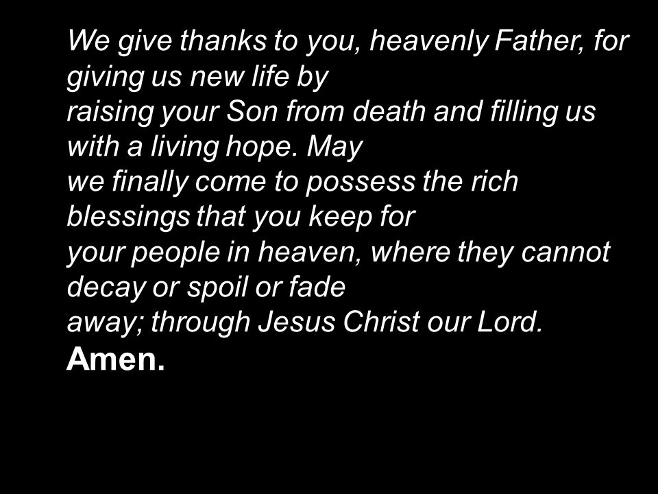 We give thanks to you, heavenly Father, for giving us new life by raising your Son from death and filling us with a living hope.