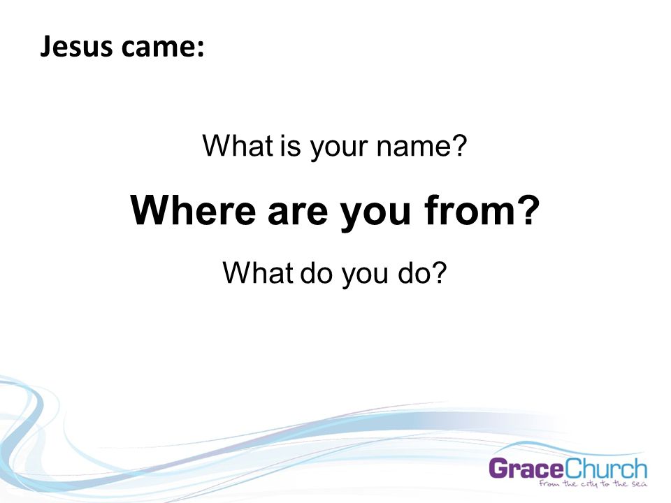 Jesus came: What is your name Where are you from What do you do