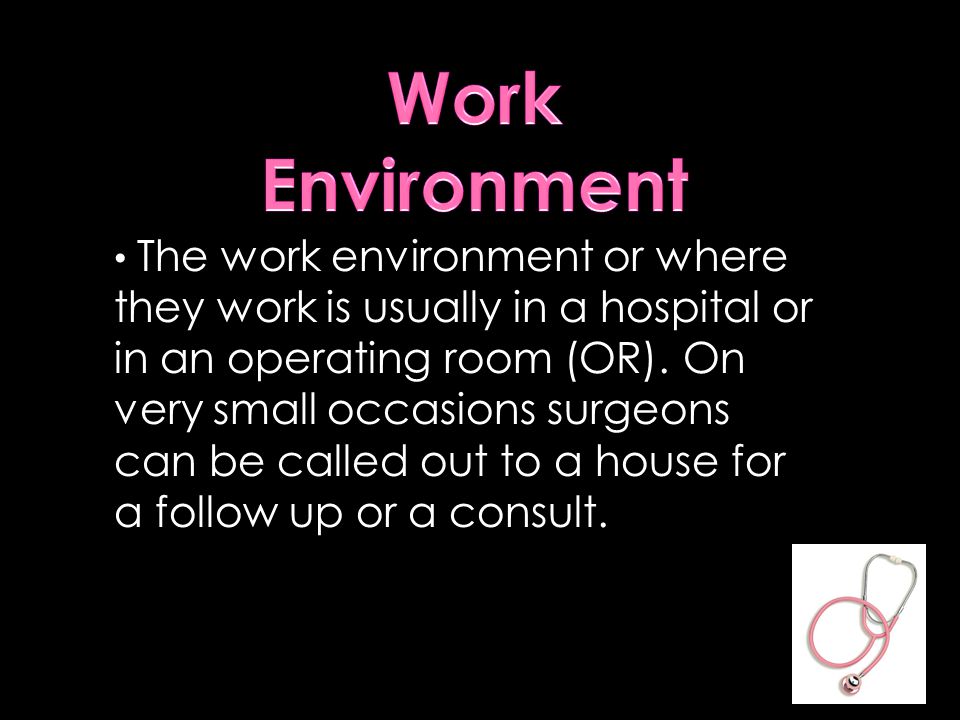The work environment or where they work is usually in a hospital or in an operating room (OR).