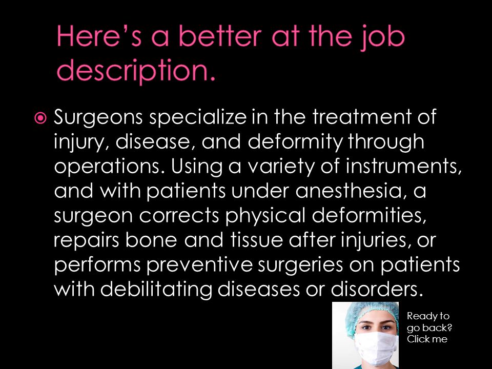  Surgeons specialize in the treatment of injury, disease, and deformity through operations.