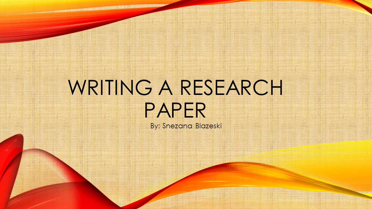 WRITING A RESEARCH PAPER By: Snezana Blazeski