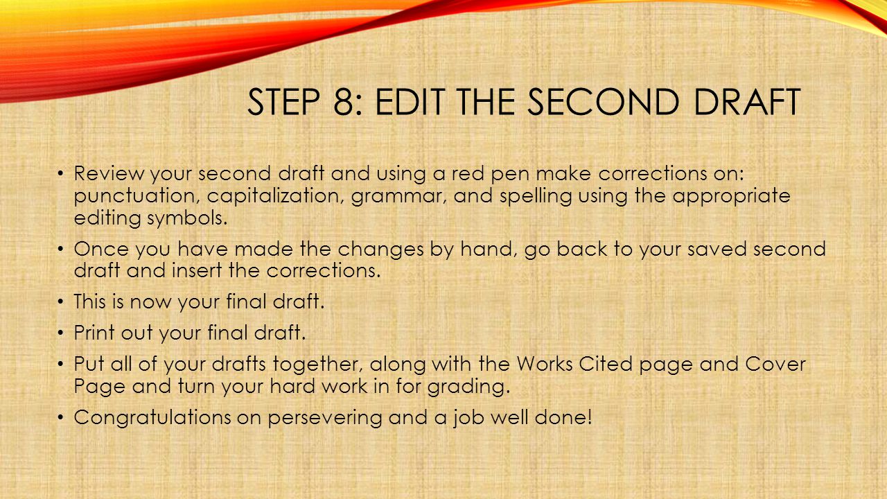 STEP 8: EDIT THE SECOND DRAFT Review your second draft and using a red pen make corrections on: punctuation, capitalization, grammar, and spelling using the appropriate editing symbols.
