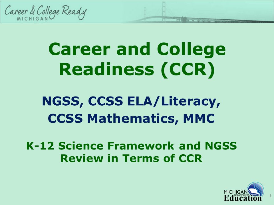 Career and College Readiness (CCR) NGSS, CCSS ELA/Literacy, CCSS Mathematics, MMC K-12 Science Framework and NGSS Review in Terms of CCR 1