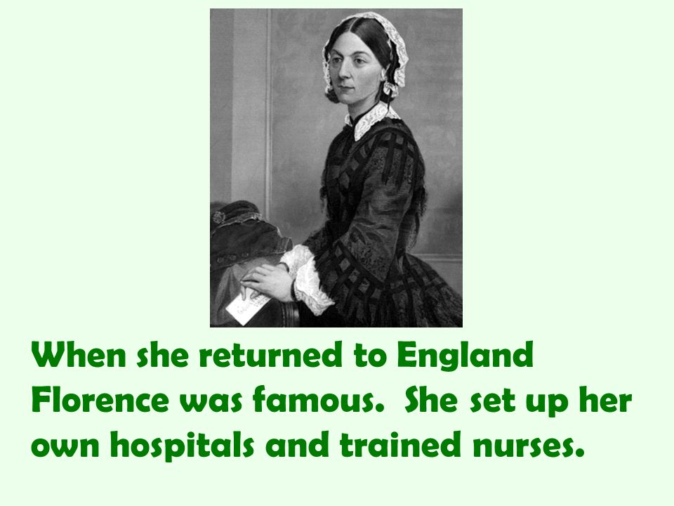 When she returned to England Florence was famous. She set up her own hospitals and trained nurses.