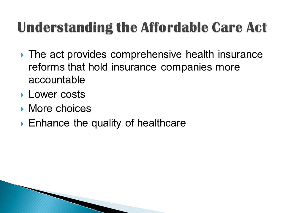  The act provides comprehensive health insurance reforms that hold insurance companies more accountable  Lower costs  More choices  Enhance the quality of healthcare