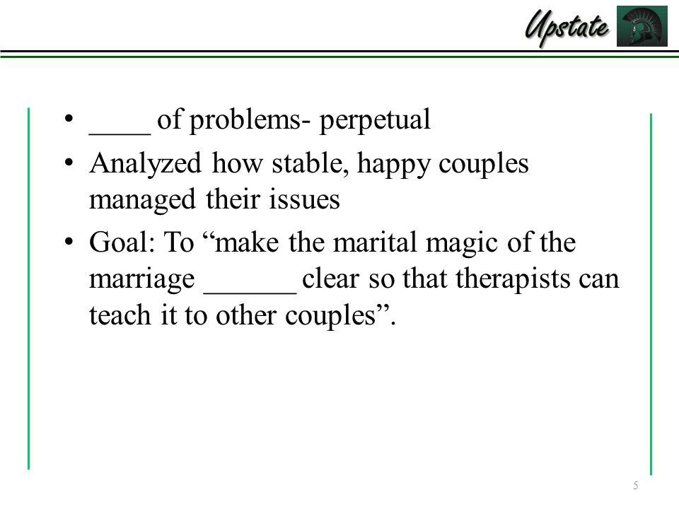____ of problems- perpetual Analyzed how stable, happy couples managed their issues Goal: To make the marital magic of the marriage ______ clear so that therapists can teach it to other couples .