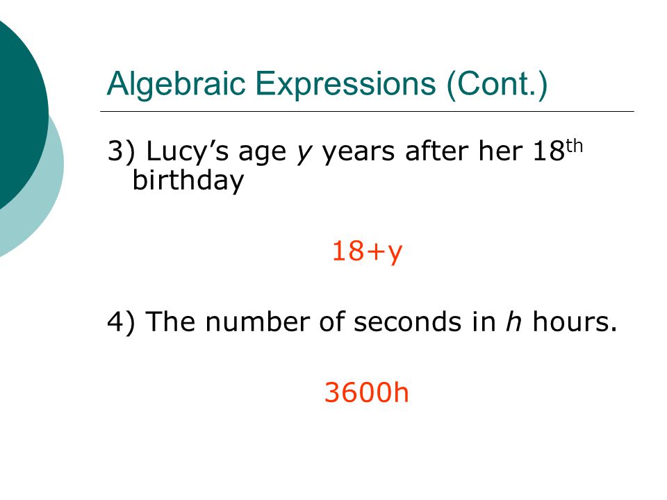 Algebraic Expressions (Cont.) 3) Lucy’s age y years after her 18 th birthday 18+y 4) The number of seconds in h hours.