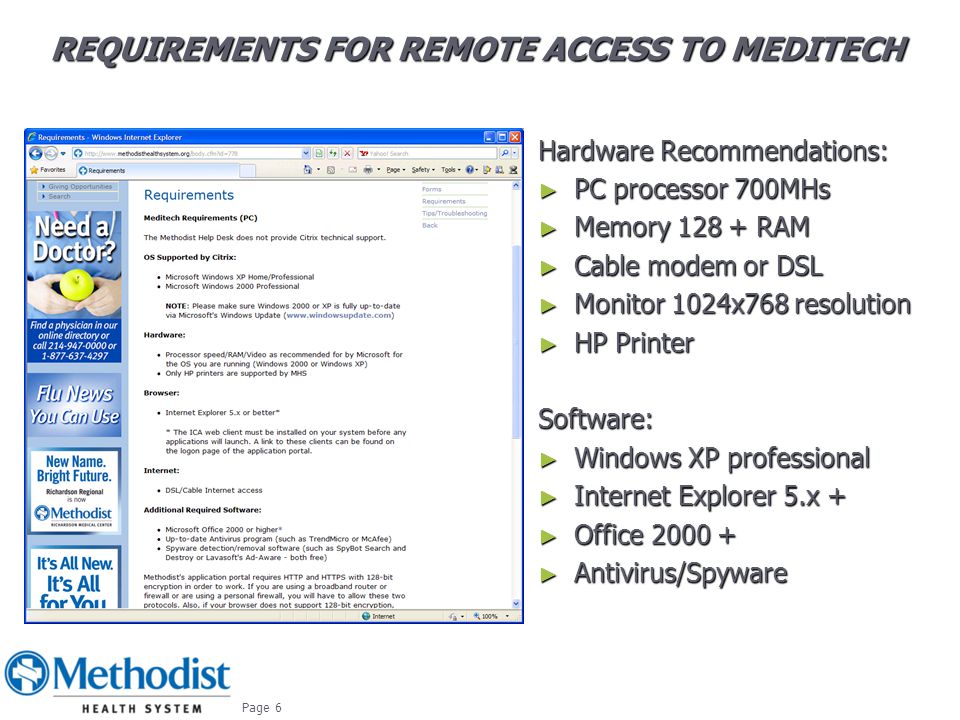 REQUIREMENTS FOR REMOTE ACCESS TO MEDITECH REQUIREMENTS FOR REMOTE ACCESS TO MEDITECH Hardware Recommendations: ► PC processor 700MHs ► Memory RAM ► Cable modem or DSL ► Monitor 1024x768 resolution ► HP Printer Software: ► Windows XP professional ► Internet Explorer 5.x + ► Office ► Antivirus/Spyware October Page 6