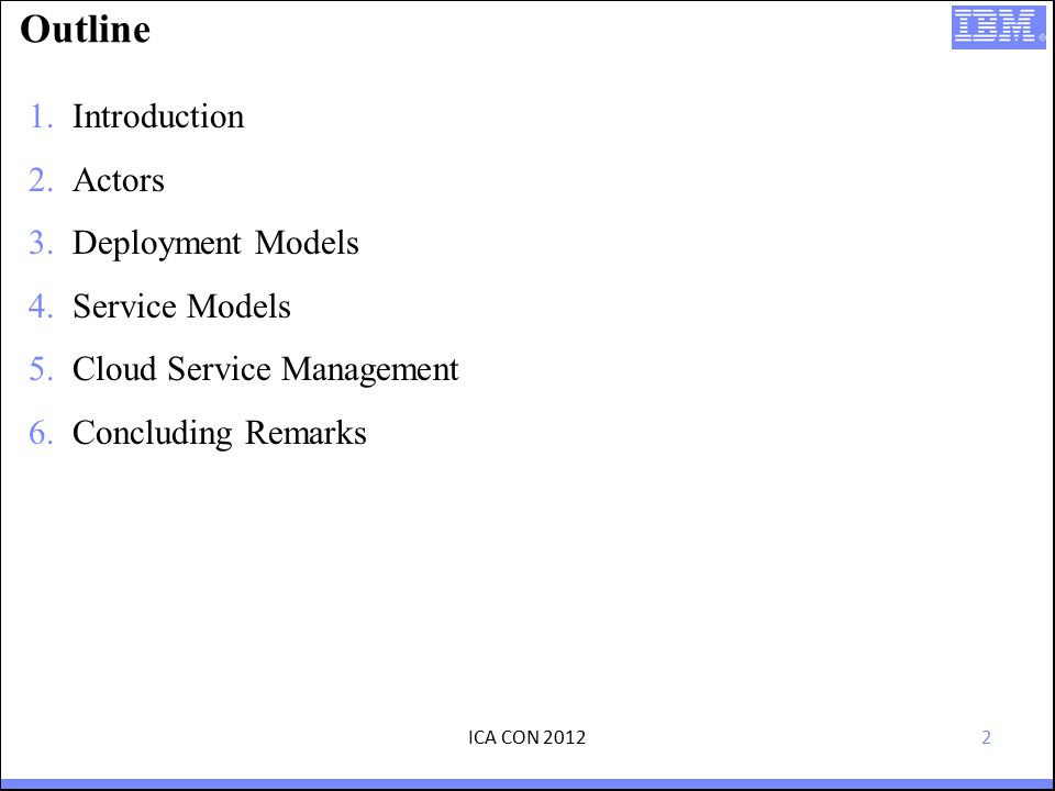 2 Outline 1.Introduction 2.Actors 3.Deployment Models 4.Service Models 5.Cloud Service Management 6.Concluding Remarks ICA CON 2012