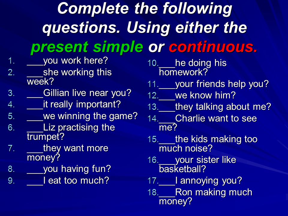 Complete the following questions. Using either the present simple or continuous.