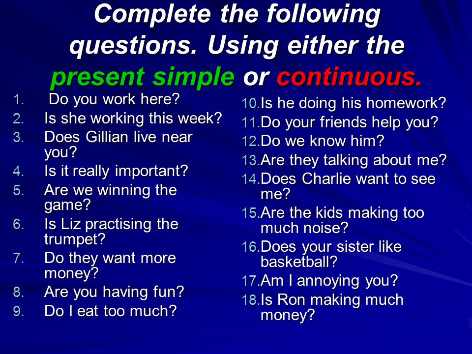 Complete the following questions. Using either the present simple or continuous.