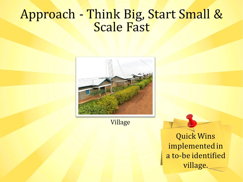 Approach - Think Big, Start Small & Scale Fast Village Quick Wins implemented in a to-be identified village.