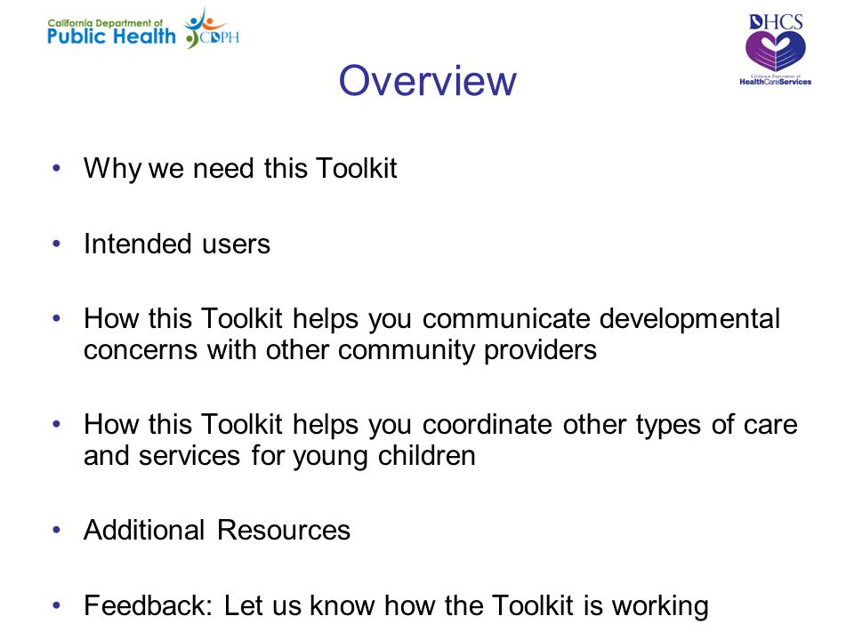 Overview Why we need this Toolkit Intended users How this Toolkit helps you communicate developmental concerns with other community providers How this Toolkit helps you coordinate other types of care and services for young children Additional Resources Feedback: Let us know how the Toolkit is working