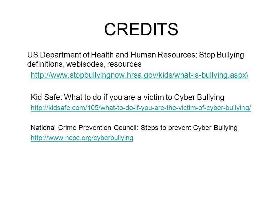 CREDITS US Department of Health and Human Resources: Stop Bullying definitions, webisodes, resources   Kid Safe: What to do if you are a victim to Cyber Bullying   National Crime Prevention Council: Steps to prevent Cyber Bullying