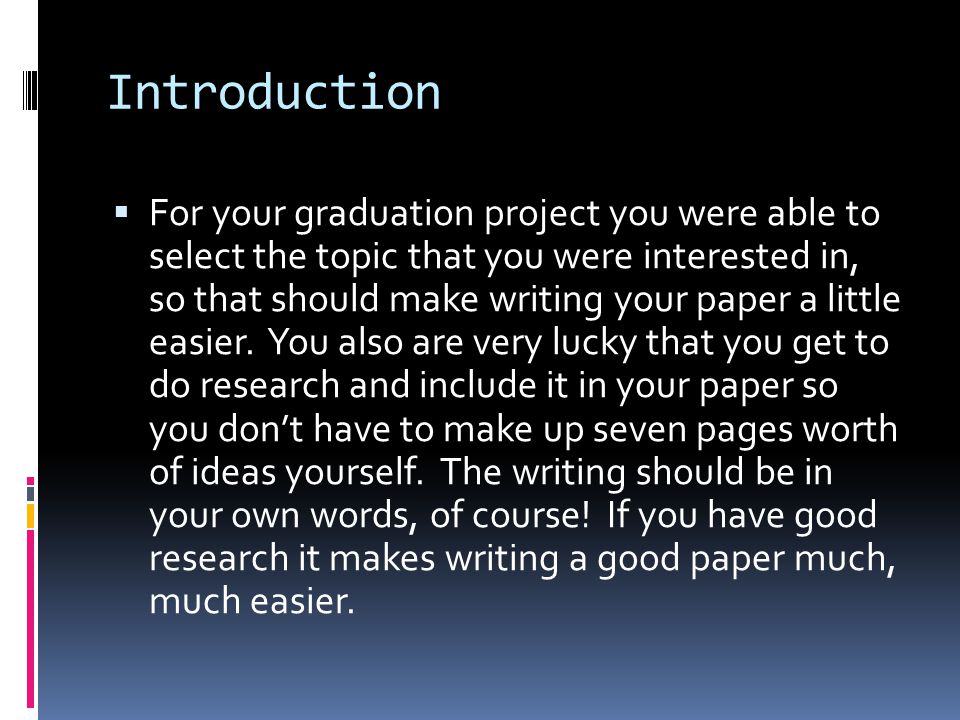 Introduction  For your graduation project you were able to select the topic that you were interested in, so that should make writing your paper a little easier.